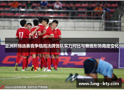 亚洲杯预选赛竞争格局洗牌各队实力对比与晋级形势再度变化