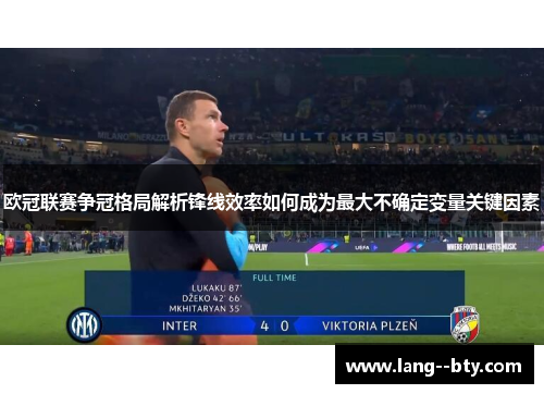 欧冠联赛争冠格局解析锋线效率如何成为最大不确定变量关键因素