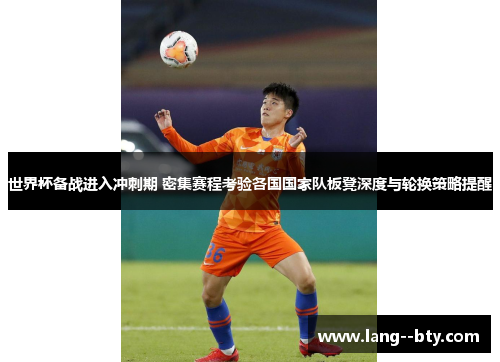 世界杯备战进入冲刺期 密集赛程考验各国国家队板凳深度与轮换策略提醒