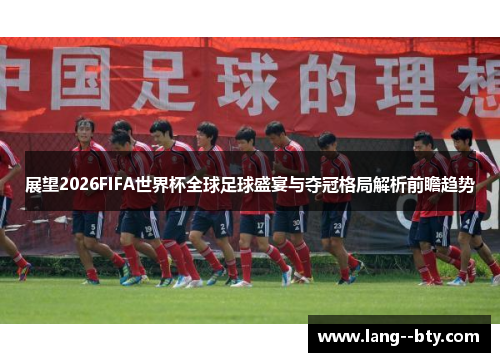 展望2026FIFA世界杯全球足球盛宴与夺冠格局解析前瞻趋势