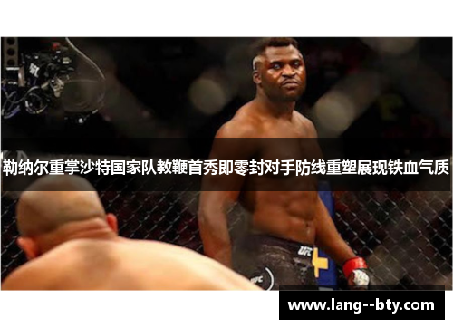 勒纳尔重掌沙特国家队教鞭首秀即零封对手防线重塑展现铁血气质