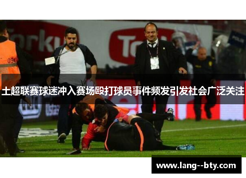 土超联赛球迷冲入赛场殴打球员事件频发引发社会广泛关注 土超联赛球迷冲入赛场殴打球员事件频发引发社会广泛关注