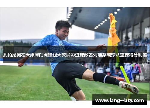孔帕尼奥在天津津门虎锋线大放异彩进球数名列前茅成球队重要得分利器