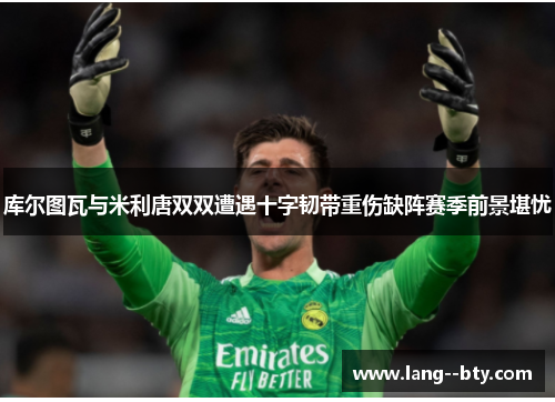 库尔图瓦与米利唐双双遭遇十字韧带重伤缺阵赛季前景堪忧