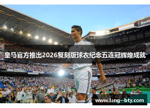 皇马官方推出2026复刻版球衣纪念五连冠辉煌成就 皇马官方推出2026复刻版球衣纪念五连冠辉煌成就