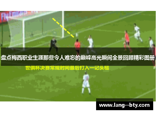 盘点梅西职业生涯那些令人难忘的巅峰高光瞬间全景回顾精彩图册 盘点梅西职业生涯那些令人难忘的巅峰高光瞬间全景回顾精彩图册