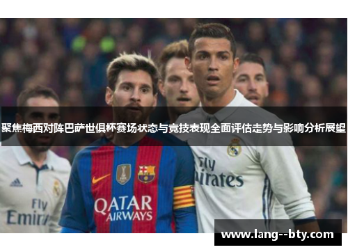 聚焦梅西对阵巴萨世俱杯赛场状态与竞技表现全面评估走势与影响分析展望 聚焦梅西对阵巴萨世俱杯赛场状态与竞技表现全面评估走势与影响分析展望