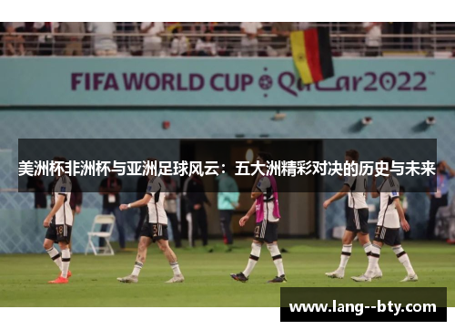 美洲杯非洲杯与亚洲足球风云:五大洲精彩对决的历史与未来 美洲杯非洲杯与亚洲足球风云:五大洲精彩对决的历史与未来