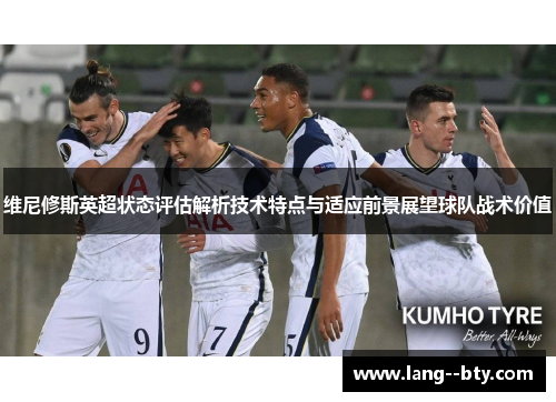 维尼修斯英超状态评估解析技术特点与适应前景展望球队战术价值