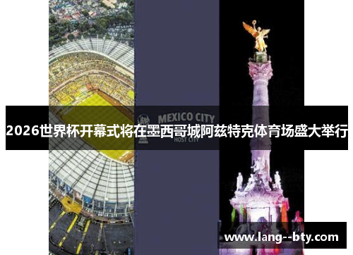 2026世界杯开幕式将在墨西哥城阿兹特克体育场盛大举行 2026世界杯开幕式将在墨西哥城阿兹特克体育场盛大举行
