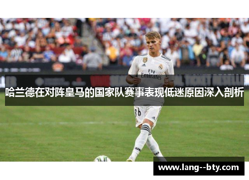 哈兰德在对阵皇马的国家队赛事表现低迷原因深入剖析