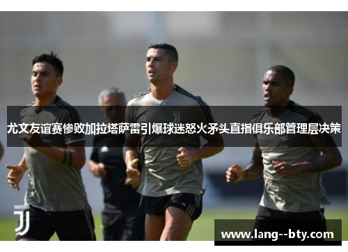 尤文友谊赛惨败加拉塔萨雷引爆球迷怒火矛头直指俱乐部管理层决策 尤文友谊赛惨败加拉塔萨雷引爆球迷怒火矛头直指俱乐部管理层决策