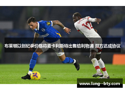 布莱顿以创纪录价格将麦卡利斯特出售给利物浦 双方达成协议 布莱顿以创纪录价格将麦卡利斯特出售给利物浦 双方达成协议