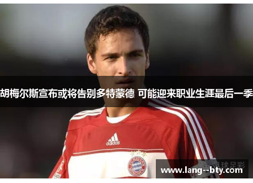 胡梅尔斯宣布或将告别多特蒙德 可能迎来职业生涯最后一季