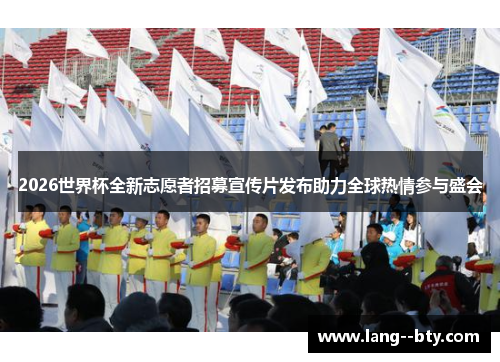 2026世界杯全新志愿者招募宣传片发布助力全球热情参与盛会 2026世界杯全新志愿者招募宣传片发布助力全球热情参与盛会