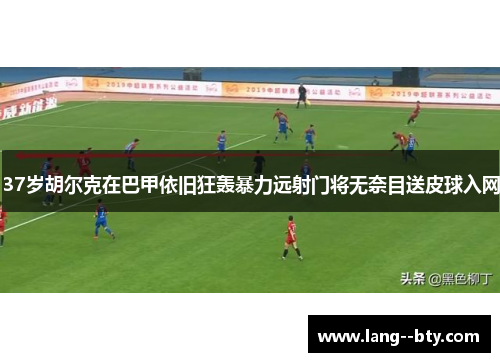 37岁胡尔克在巴甲依旧狂轰暴力远射门将无奈目送皮球入网 37岁胡尔克在巴甲依旧狂轰暴力远射门将无奈目送皮球入网