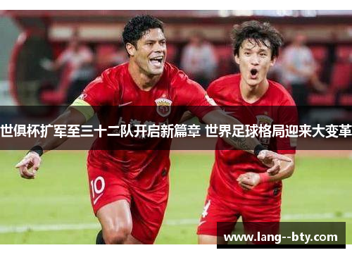世俱杯扩军至三十二队开启新篇章 世界足球格局迎来大变革 世俱杯扩军至三十二队开启新篇章 世界足球格局迎来大变革