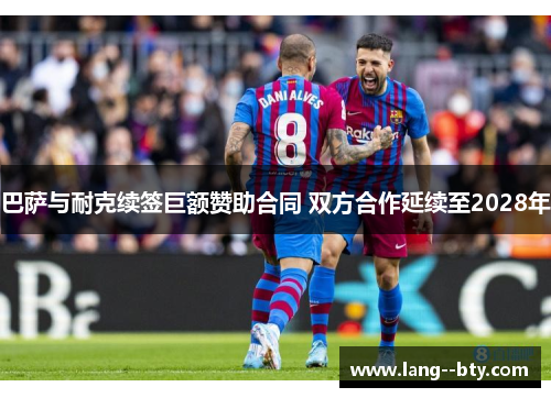 巴萨与耐克续签巨额赞助合同 双方合作延续至2028年 巴萨与耐克续签巨额赞助合同 双方合作延续至2028年