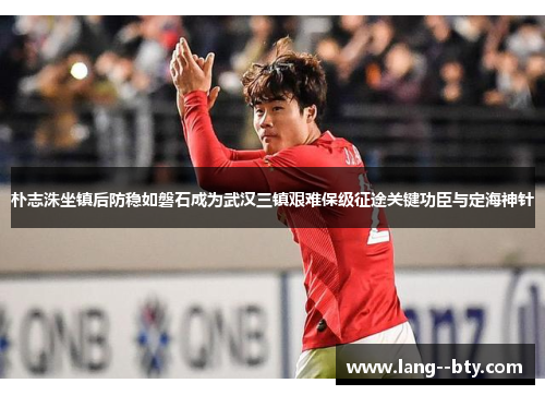 朴志洙坐镇后防稳如磐石成为武汉三镇艰难保级征途关键功臣与定海神针 朴志洙坐镇后防稳如磐石成为武汉三镇艰难保级征途关键功臣与定海神针