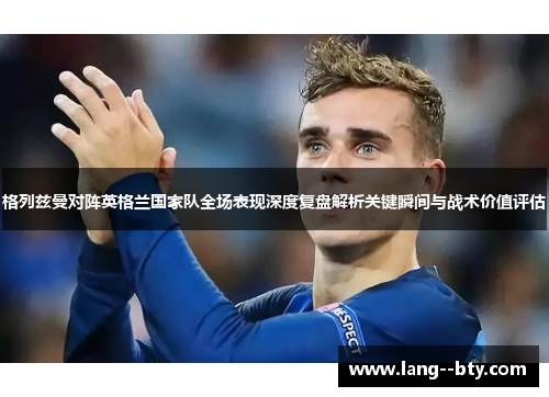 格列兹曼对阵英格兰国家队全场表现深度复盘解析关键瞬间与战术价值评估 格列兹曼对阵英格兰国家队全场表现深度复盘解析关键瞬间与战术价值评估