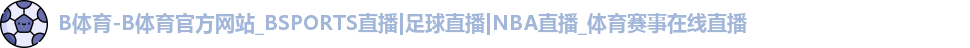 B体育-B体育官方网站_BSPORTS直播|足球直播|NBA直播_体育赛事在线直播